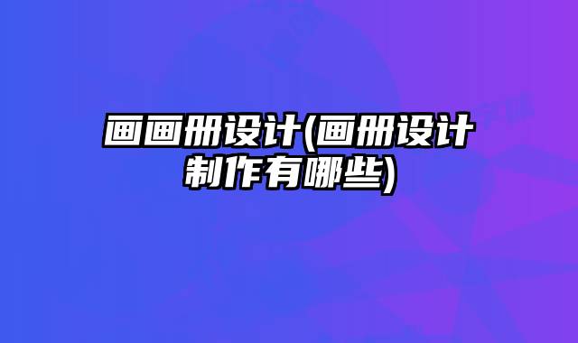畫(huà)畫(huà)冊(cè)設(shè)計(jì)(畫(huà)冊(cè)設(shè)計(jì)制作有哪些)