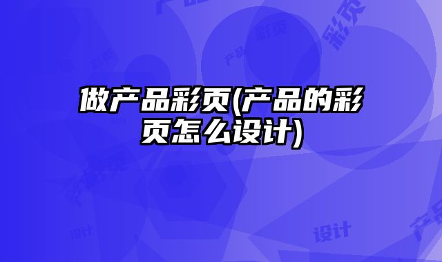 做產(chǎn)品彩頁(產(chǎn)品的彩頁怎么設(shè)計)