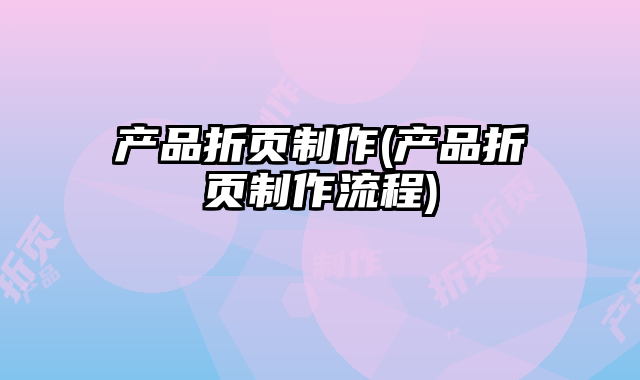 產(chǎn)品折頁制作(產(chǎn)品折頁制作流程)