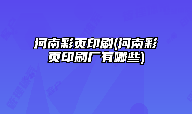 河南彩頁印刷(河南彩頁印刷廠有哪些)