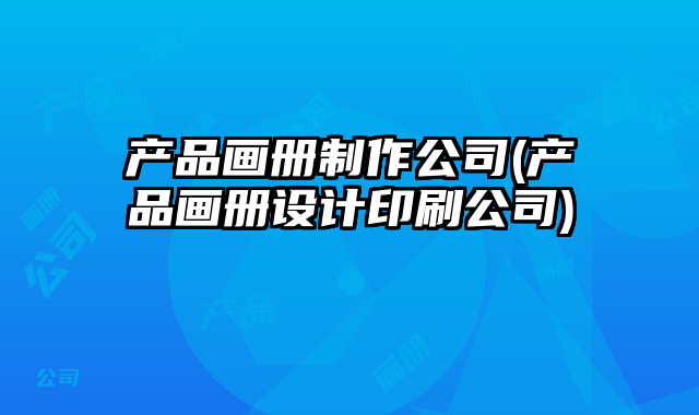 產(chǎn)品畫(huà)冊(cè)制作公司(產(chǎn)品畫(huà)冊(cè)設(shè)計(jì)印刷公司)