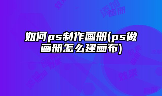 如何ps制作畫冊(ps做畫冊怎么建畫布)