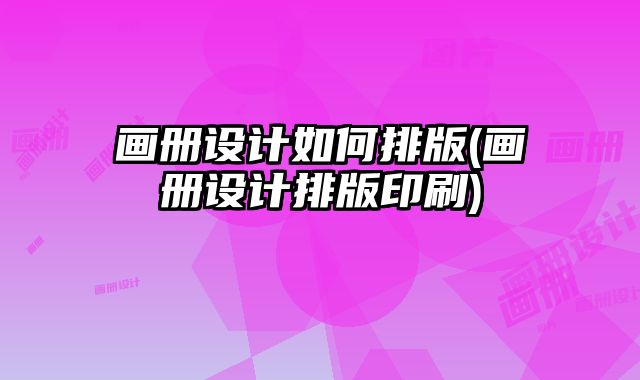 畫冊(cè)設(shè)計(jì)如何排版(畫冊(cè)設(shè)計(jì)排版印刷)