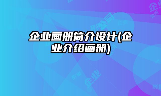 企業(yè)畫冊簡介設計(企業(yè)介紹畫冊)