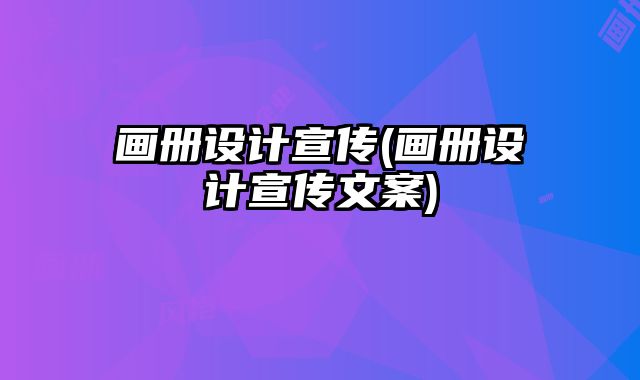 畫冊(cè)設(shè)計(jì)宣傳(畫冊(cè)設(shè)計(jì)宣傳文案)