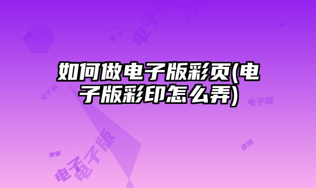 如何做電子版彩頁(電子版彩印怎么弄)