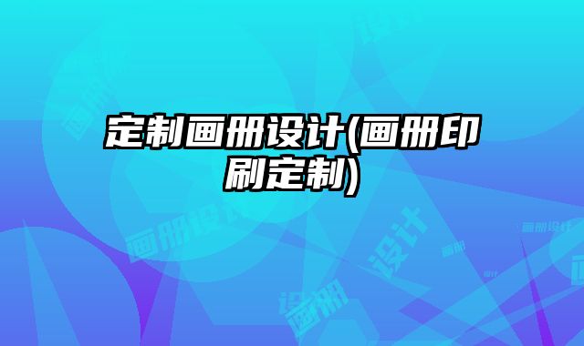 定制畫冊設(shè)計(畫冊印刷定制)