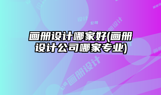 畫冊設(shè)計哪家好(畫冊設(shè)計公司哪家專業(yè))
