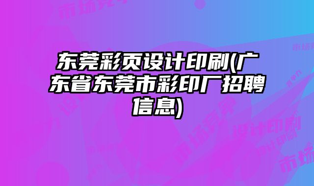 東莞彩頁設(shè)計印刷(廣東省東莞市彩印廠招聘信息)