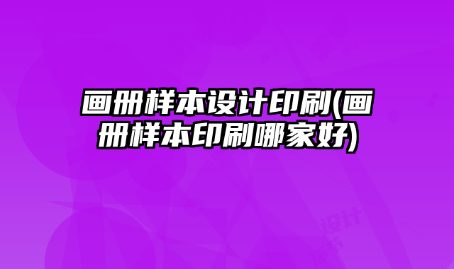 畫冊樣本設(shè)計印刷(畫冊樣本印刷哪家好)