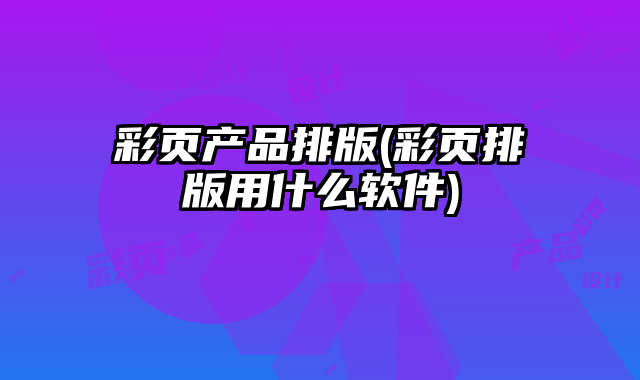 彩頁產(chǎn)品排版(彩頁排版用什么軟件)