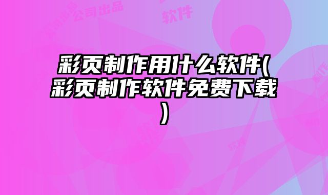 彩頁(yè)制作用什么軟件(彩頁(yè)制作軟件免費(fèi)下載)