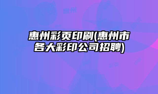惠州彩頁印刷(惠州市各大彩印公司招聘)