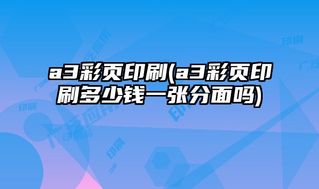 a3彩頁印刷(a3彩頁印刷多少錢一張分面嗎)
