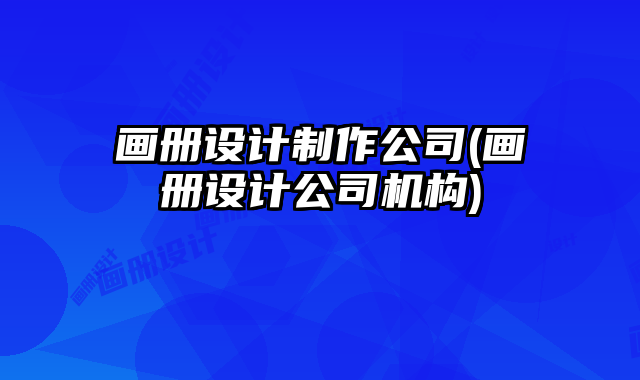 畫冊(cè)設(shè)計(jì)制作公司(畫冊(cè)設(shè)計(jì)公司機(jī)構(gòu))