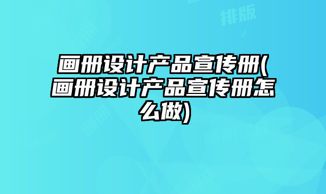 畫冊設(shè)計(jì)產(chǎn)品宣傳冊(畫冊設(shè)計(jì)產(chǎn)品宣傳冊怎么做)