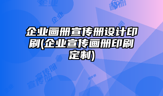 企業(yè)畫冊宣傳冊設(shè)計(jì)印刷(企業(yè)宣傳畫冊印刷定制)