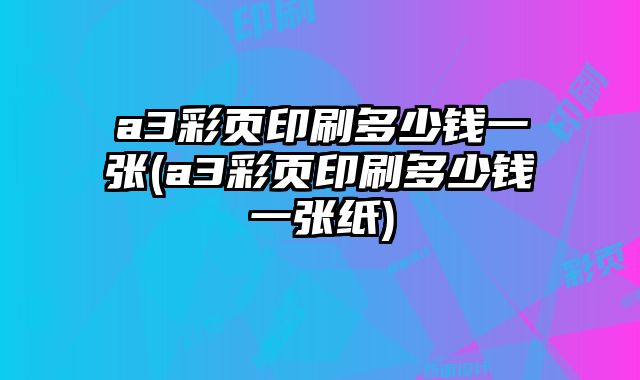 a3彩頁(yè)印刷多少錢一張(a3彩頁(yè)印刷多少錢一張紙)