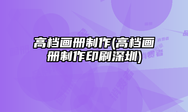 高檔畫(huà)冊(cè)制作(高檔畫(huà)冊(cè)制作印刷深圳)