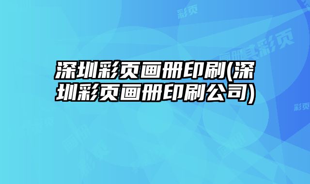 深圳彩頁(yè)畫(huà)冊(cè)印刷(深圳彩頁(yè)畫(huà)冊(cè)印刷公司)