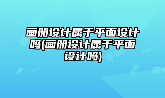 畫冊(cè)設(shè)計(jì)屬于平面設(shè)計(jì)嗎(畫冊(cè)設(shè)計(jì)屬于平面設(shè)計(jì)嗎)