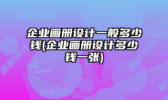 企業(yè)畫冊設(shè)計(jì)一般多少錢(企業(yè)畫冊設(shè)計(jì)多少錢一張)
