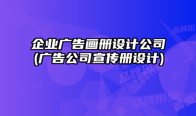 企業(yè)廣告畫冊(cè)設(shè)計(jì)公司(廣告公司宣傳冊(cè)設(shè)計(jì))