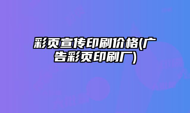 彩頁宣傳印刷價格(廣告彩頁印刷廠)
