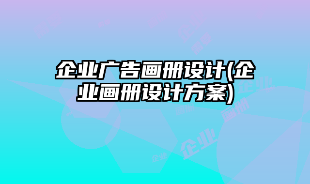 企業(yè)廣告畫冊(cè)設(shè)計(jì)(企業(yè)畫冊(cè)設(shè)計(jì)方案)