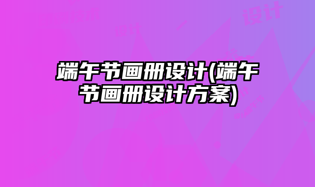 端午節(jié)畫冊設(shè)計(jì)(端午節(jié)畫冊設(shè)計(jì)方案)