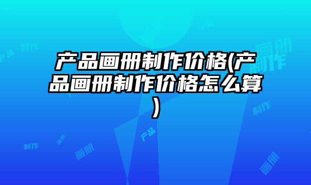 產(chǎn)品畫冊制作價(jià)格(產(chǎn)品畫冊制作價(jià)格怎么算)