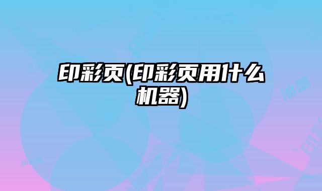 印彩頁(印彩頁用什么機器)