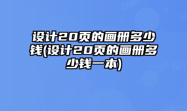 設(shè)計(jì)20頁(yè)的畫冊(cè)多少錢(設(shè)計(jì)20頁(yè)的畫冊(cè)多少錢一本)