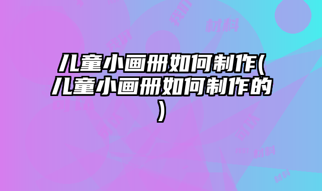兒童小畫冊如何制作(兒童小畫冊如何制作的)