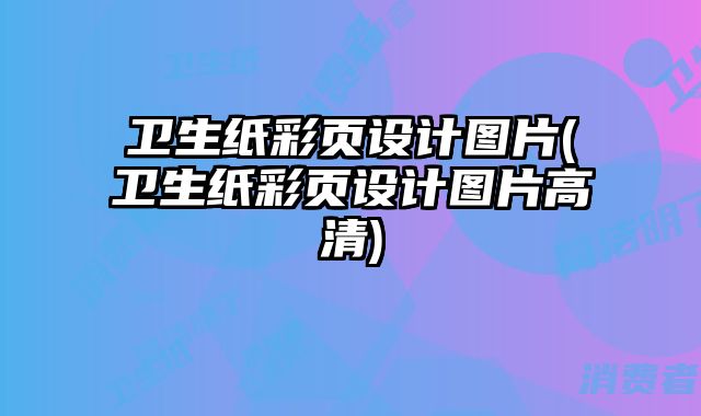 衛(wèi)生紙彩頁(yè)設(shè)計(jì)圖片(衛(wèi)生紙彩頁(yè)設(shè)計(jì)圖片高清)