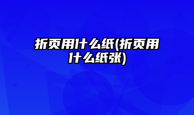 折頁用什么紙(折頁用什么紙張)