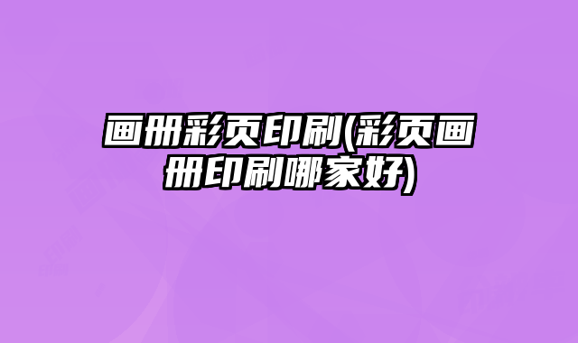畫冊彩頁印刷(彩頁畫冊印刷哪家好)