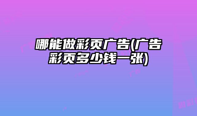 哪能做彩頁廣告(廣告彩頁多少錢一張)