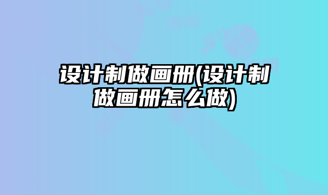 設(shè)計制做畫冊(設(shè)計制做畫冊怎么做)