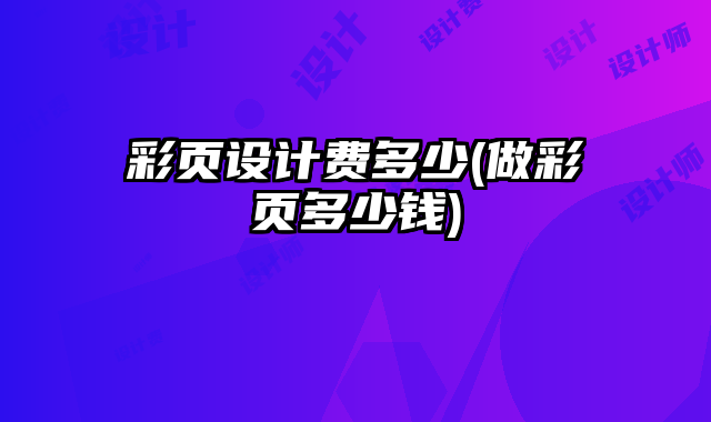 彩頁設(shè)計(jì)費(fèi)多少(做彩頁多少錢)