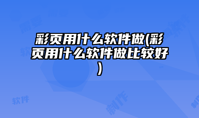 彩頁(yè)用什么軟件做(彩頁(yè)用什么軟件做比較好)
