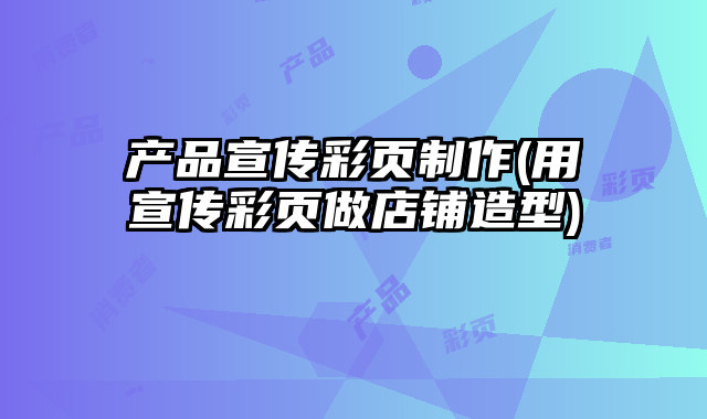 產(chǎn)品宣傳彩頁制作(用宣傳彩頁做店鋪造型)