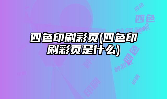 四色印刷彩頁(yè)(四色印刷彩頁(yè)是什么)