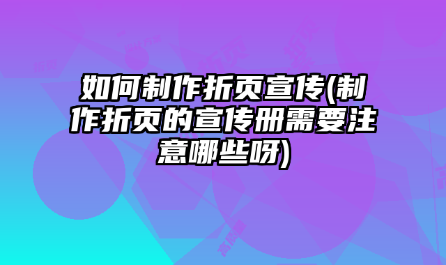 如何制作折頁宣傳(制作折頁的宣傳冊(cè)需要注意哪些呀)