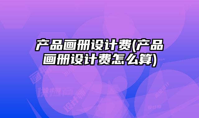 產(chǎn)品畫冊(cè)設(shè)計(jì)費(fèi)(產(chǎn)品畫冊(cè)設(shè)計(jì)費(fèi)怎么算)