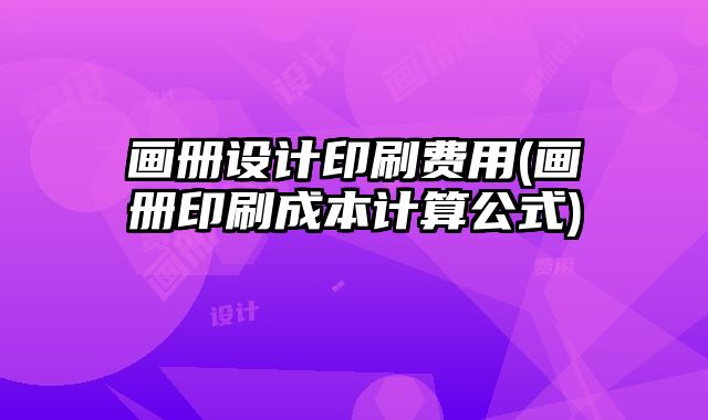 畫冊設(shè)計(jì)印刷費(fèi)用(畫冊印刷成本計(jì)算公式)