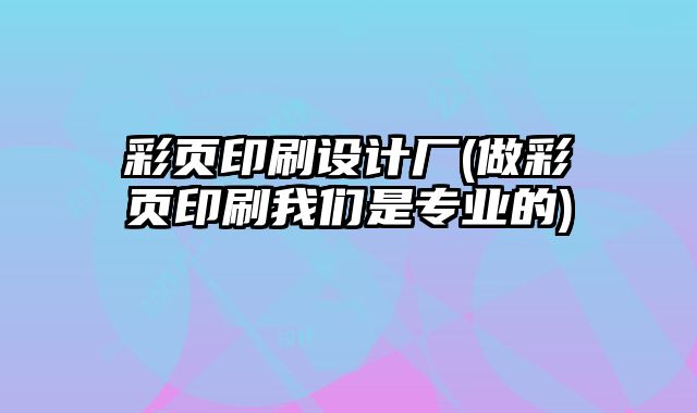 彩頁印刷設(shè)計(jì)廠(做彩頁印刷我們是專業(yè)的)