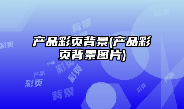 產(chǎn)品彩頁背景(產(chǎn)品彩頁背景圖片)
