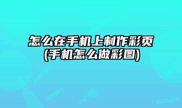 怎么在手機(jī)上制作彩頁(手機(jī)怎么做彩圖)
