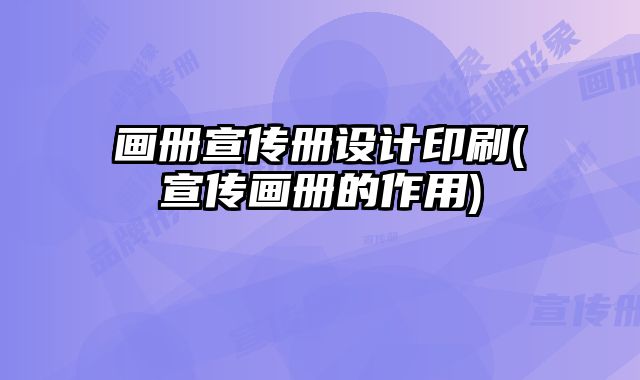 畫(huà)冊(cè)宣傳冊(cè)設(shè)計(jì)印刷(宣傳畫(huà)冊(cè)的作用)